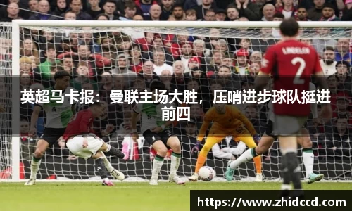 英超马卡报：曼联主场大胜，压哨进步球队挺进前四