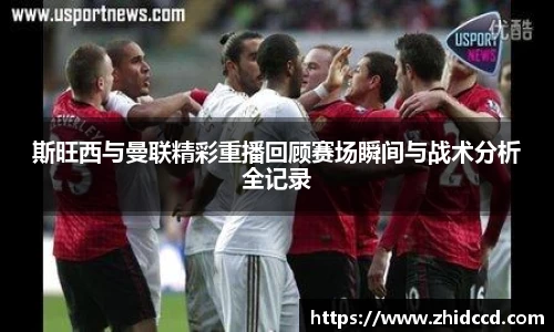 斯旺西与曼联精彩重播回顾赛场瞬间与战术分析全记录