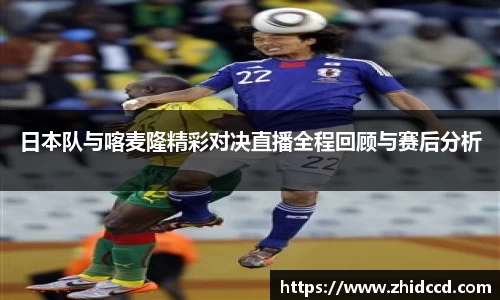 日本队与喀麦隆精彩对决直播全程回顾与赛后分析