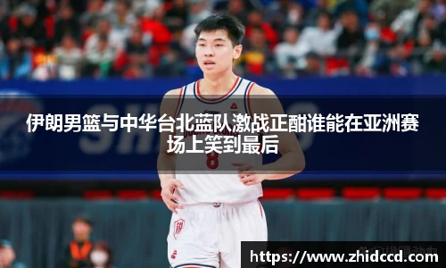 伊朗男篮与中华台北蓝队激战正酣谁能在亚洲赛场上笑到最后