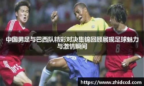 中国男足与巴西队精彩对决集锦回顾展现足球魅力与激情瞬间