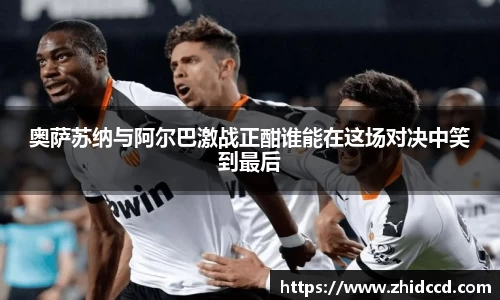 奥萨苏纳与阿尔巴激战正酣谁能在这场对决中笑到最后